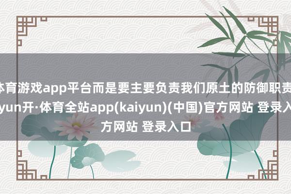 体育游戏app平台而是要主要负责我们原土的防御职责-云yun开·体育全站app(kaiyun)(中国)官方网站 登录入口