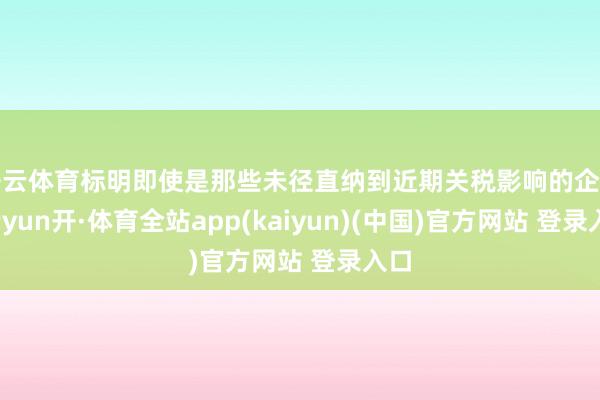 开云体育标明即使是那些未径直纳到近期关税影响的企业-云yun开·体育全站app(kaiyun)(中国)官方网站 登录入口
