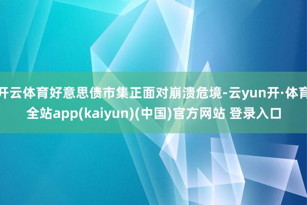 开云体育好意思债市集正面对崩溃危境-云yun开·体育全站app(kaiyun)(中国)官方网站 登录入口