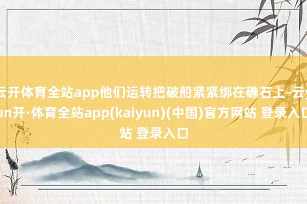 云开体育全站app他们运转把破船紧紧绑在礁石上-云yun开·体育全站app(kaiyun)(中国)官方网站 登录入口