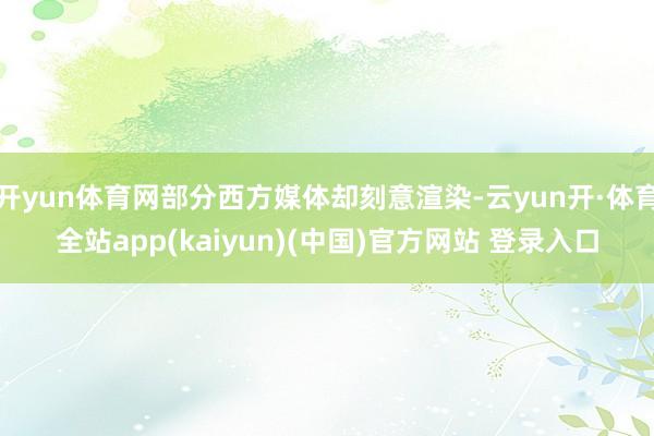 开yun体育网部分西方媒体却刻意渲染-云yun开·体育全站app(kaiyun)(中国)官方网站 登录入口
