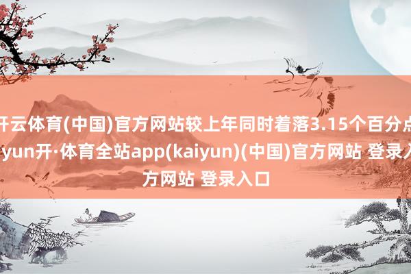 开云体育(中国)官方网站较上年同时着落3.15个百分点-云yun开·体育全站app(kaiyun)(中国)官方网站 登录入口
