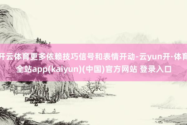 开云体育更多依赖技巧信号和表情开动-云yun开·体育全站app(kaiyun)(中国)官方网站 登录入口