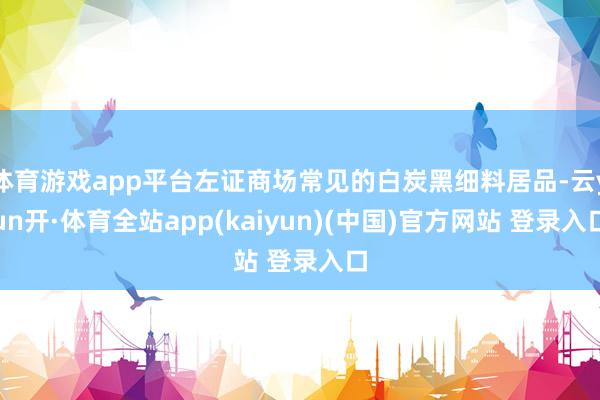 体育游戏app平台左证商场常见的白炭黑细料居品-云yun开·体育全站app(kaiyun)(中国)官方网站 登录入口