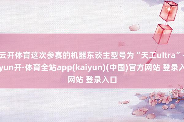 云开体育这次参赛的机器东谈主型号为“天工ultra”-云yun开·体育全站app(kaiyun)(中国)官方网站 登录入口