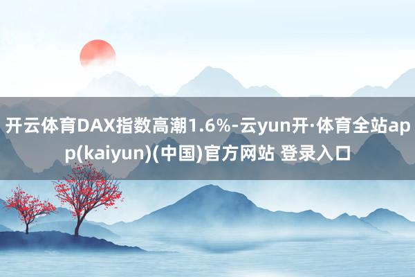 开云体育DAX指数高潮1.6%-云yun开·体育全站app(kaiyun)(中国)官方网站 登录入口