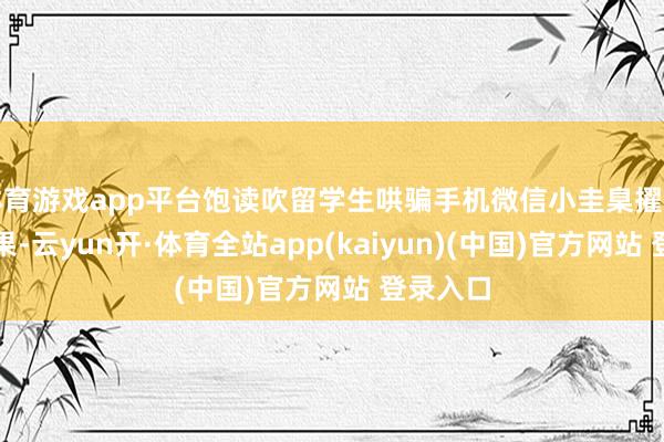 体育游戏app平台饱读吹留学生哄骗手机微信小圭臬擢升管事成果-云yun开·体育全站app(kaiyun)(中国)官方网站 登录入口