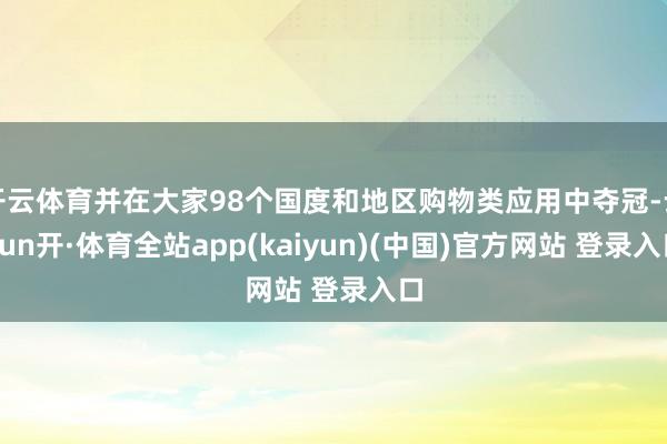 开云体育并在大家98个国度和地区购物类应用中夺冠-云yun开·体育全站app(kaiyun)(中国)官方网站 登录入口