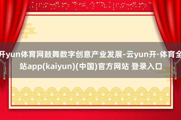 开yun体育网鼓舞数字创意产业发展-云yun开·体育全站app(kaiyun)(中国)官方网站 登录入口