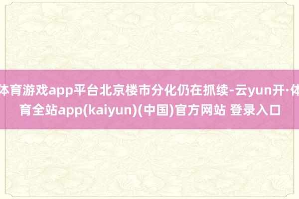 体育游戏app平台北京楼市分化仍在抓续-云yun开·体育全站app(kaiyun)(中国)官方网站 登录入口