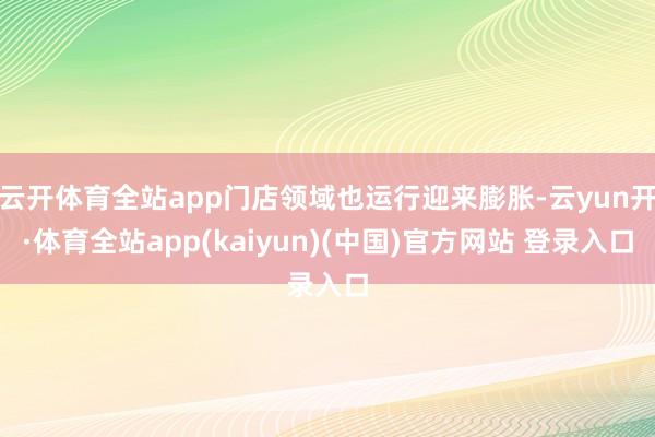 云开体育全站app门店领域也运行迎来膨胀-云yun开·体育全站app(kaiyun)(中国)官方网站 登录入口