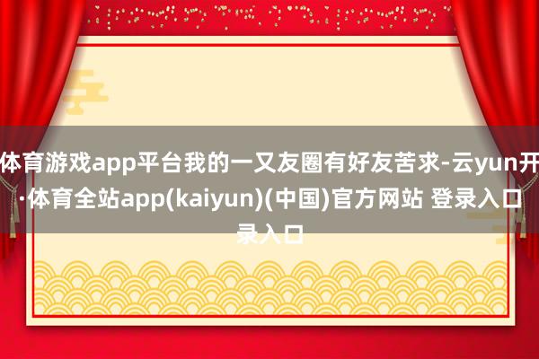 体育游戏app平台我的一又友圈有好友苦求-云yun开·体育全站app(kaiyun)(中国)官方网站 登录入口