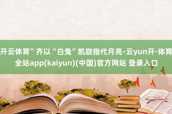 开云体育”齐以“白兔”凯旋指代月亮-云yun开·体育全站app(kaiyun)(中国)官方网站 登录入口