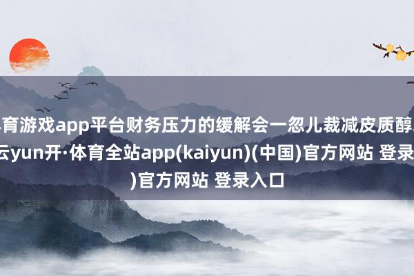 体育游戏app平台财务压力的缓解会一忽儿裁减皮质醇水平-云yun开·体育全站app(kaiyun)(中国)官方网站 登录入口