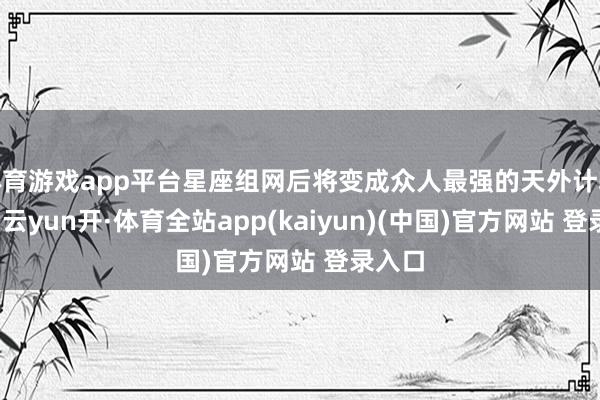 体育游戏app平台星座组网后将变成众人最强的天外计较才气-云yun开·体育全站app(kaiyun)(中国)官方网站 登录入口