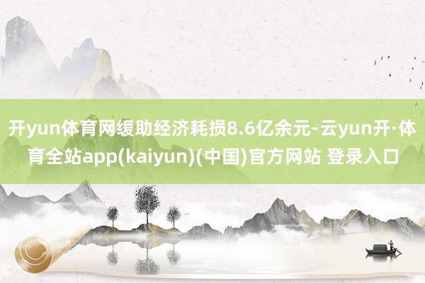 开yun体育网缓助经济耗损8.6亿余元-云yun开·体育全站app(kaiyun)(中国)官方网站 登录入口