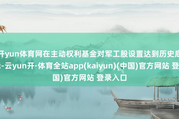 开yun体育网　　在主动权利基金对军工股设置达到历史底部之际-云yun开·体育全站app(kaiyun)(中国)官方网站 登录入口