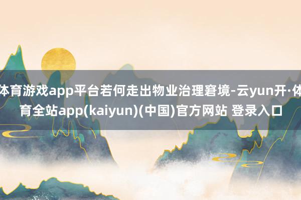 体育游戏app平台若何走出物业治理窘境-云yun开·体育全站app(kaiyun)(中国)官方网站 登录入口