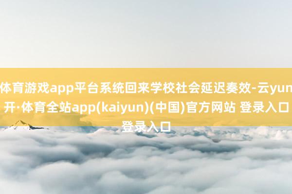 体育游戏app平台系统回来学校社会延迟奏效-云yun开·体育全站app(kaiyun)(中国)官方网站 登录入口