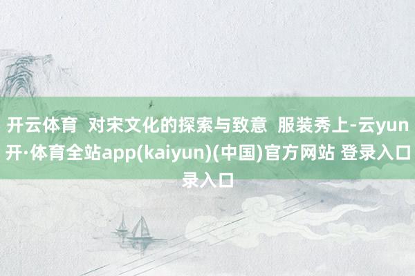 开云体育  对宋文化的探索与致意  服装秀上-云yun开·体育全站app(kaiyun)(中国)官方网站 登录入口