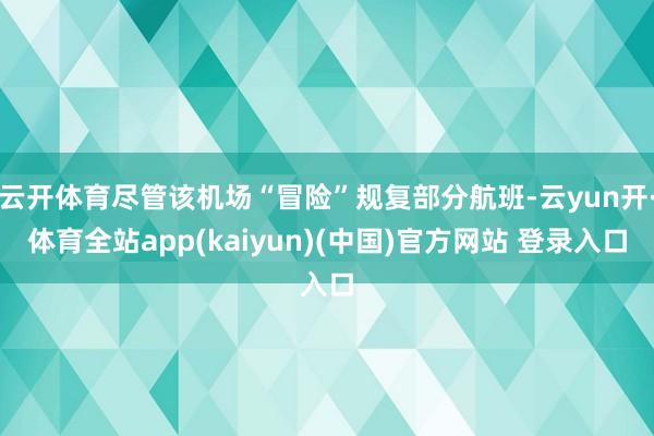 云开体育尽管该机场“冒险”规复部分航班-云yun开·体育全站app(kaiyun)(中国)官方网站 登录入口