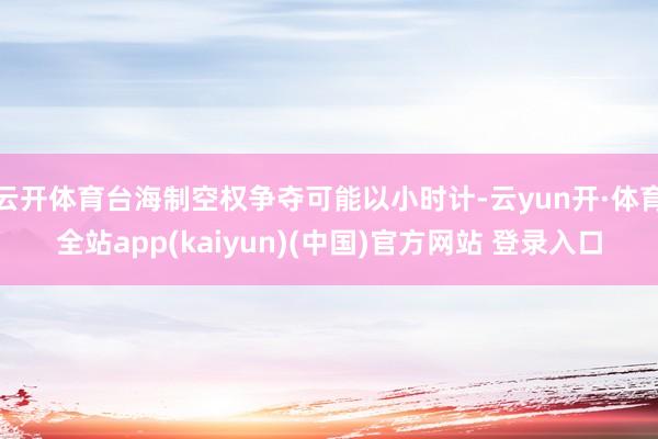 云开体育台海制空权争夺可能以小时计-云yun开·体育全站app(kaiyun)(中国)官方网站 登录入口