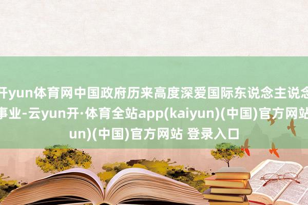 开yun体育网中国政府历来高度深爱国际东说念主说念目标赈济事业-云yun开·体育全站app(kaiyun)(中国)官方网站 登录入口