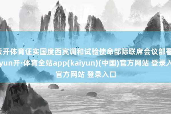 云开体育证实国度西宾调和试验使命部际联席会议部署-云yun开·体育全站app(kaiyun)(中国)官方网站 登录入口
