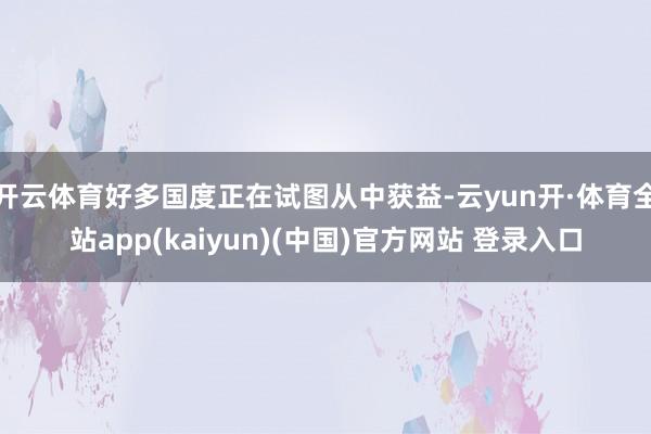 开云体育好多国度正在试图从中获益-云yun开·体育全站app(kaiyun)(中国)官方网站 登录入口