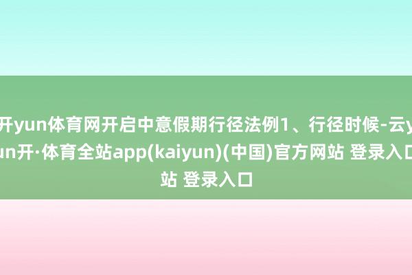 开yun体育网开启中意假期行径法例1、行径时候-云yun开·体育全站app(kaiyun)(中国)官方网站 登录入口