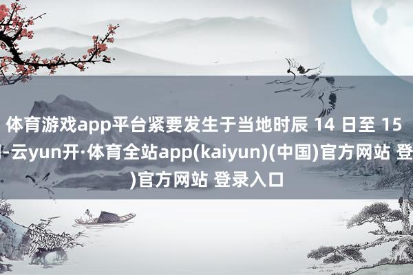 体育游戏app平台紧要发生于当地时辰 14 日至 15 昼夜间-云yun开·体育全站app(kaiyun)(中国)官方网站 登录入口