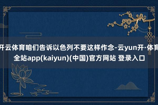 开云体育咱们告诉以色列不要这样作念-云yun开·体育全站app(kaiyun)(中国)官方网站 登录入口