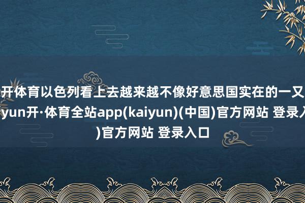 云开体育以色列看上去越来越不像好意思国实在的一又友-云yun开·体育全站app(kaiyun)(中国)官方网站 登录入口