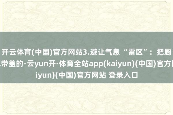 开云体育(中国)官方网站3.避让气息 “雷区”：把厨房垃圾桶换成带盖的-云yun开·体育全站app(kaiyun)(中国)官方网站 登录入口