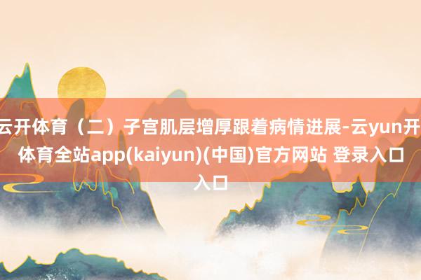 云开体育（二）子宫肌层增厚跟着病情进展-云yun开·体育全站app(kaiyun)(中国)官方网站 登录入口