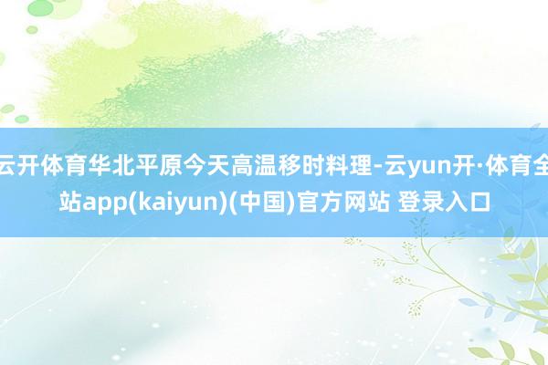 云开体育华北平原今天高温移时料理-云yun开·体育全站app(kaiyun)(中国)官方网站 登录入口