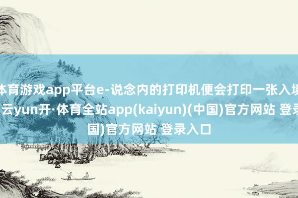 体育游戏app平台e-说念内的打印机便会打印一张入境标签-云yun开·体育全站app(kaiyun)(中国)官方网站 登录入口