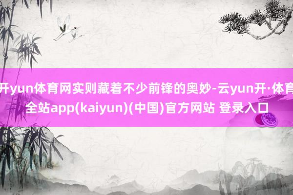 开yun体育网实则藏着不少前锋的奥妙-云yun开·体育全站app(kaiyun)(中国)官方网站 登录入口