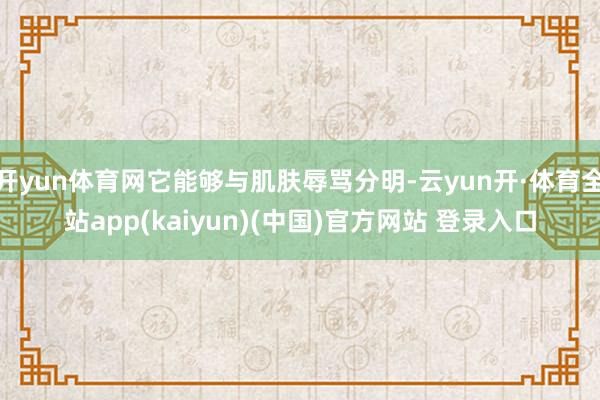 开yun体育网它能够与肌肤辱骂分明-云yun开·体育全站app(kaiyun)(中国)官方网站 登录入口