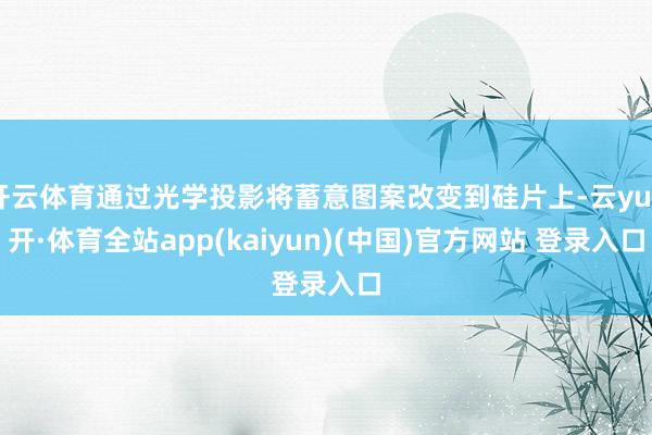 开云体育通过光学投影将蓄意图案改变到硅片上-云yun开·体育全站app(kaiyun)(中国)官方网站 登录入口