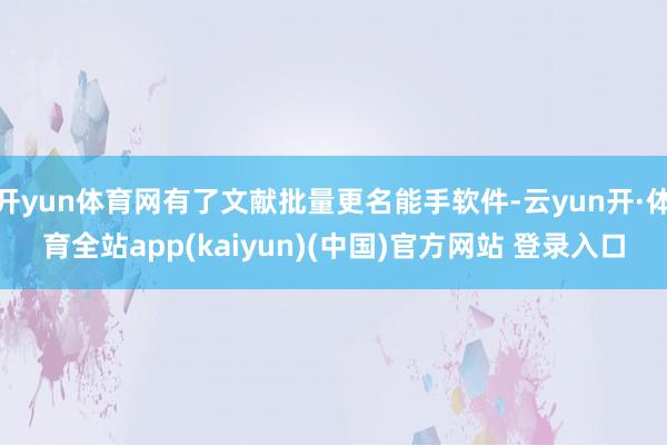 开yun体育网有了文献批量更名能手软件-云yun开·体育全站app(kaiyun)(中国)官方网站 登录入口