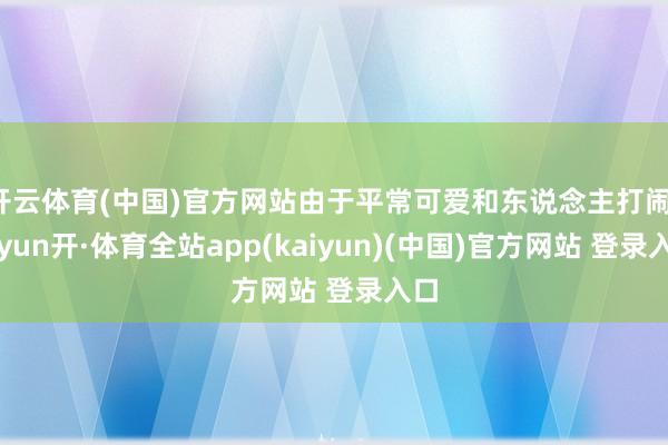 开云体育(中国)官方网站由于平常可爱和东说念主打闹-云yun开·体育全站app(kaiyun)(中国)官方网站 登录入口
