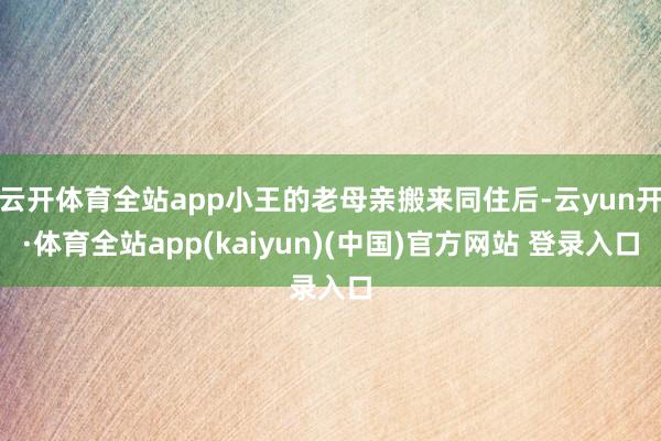 云开体育全站app小王的老母亲搬来同住后-云yun开·体育全站app(kaiyun)(中国)官方网站 登录入口