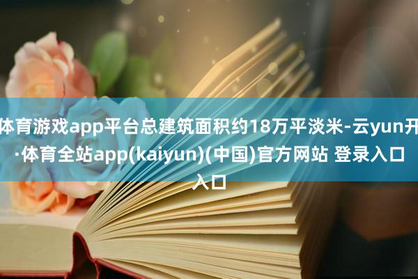体育游戏app平台总建筑面积约18万平淡米-云yun开·体育全站app(kaiyun)(中国)官方网站 登录入口