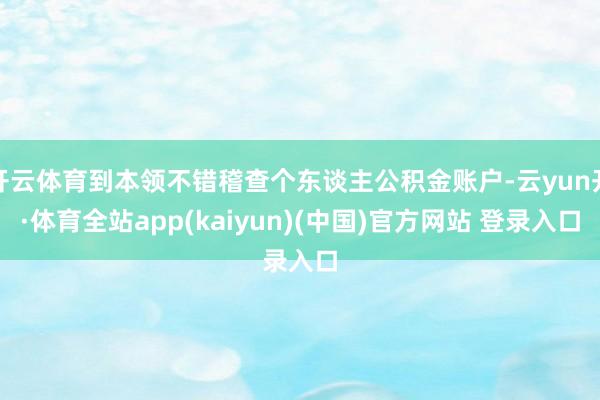 开云体育到本领不错稽查个东谈主公积金账户-云yun开·体育全站app(kaiyun)(中国)官方网站 登录入口