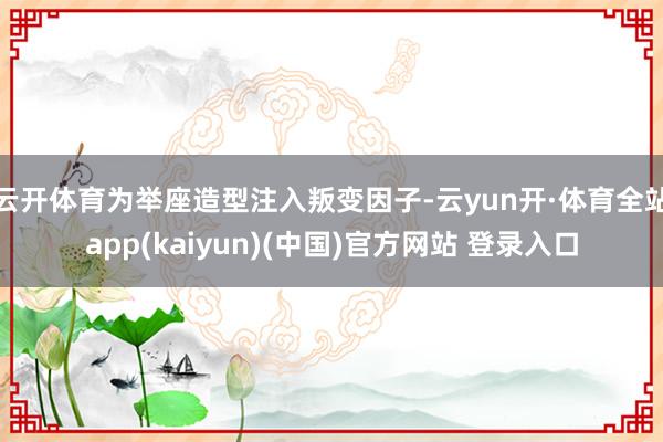 云开体育为举座造型注入叛变因子-云yun开·体育全站app(kaiyun)(中国)官方网站 登录入口