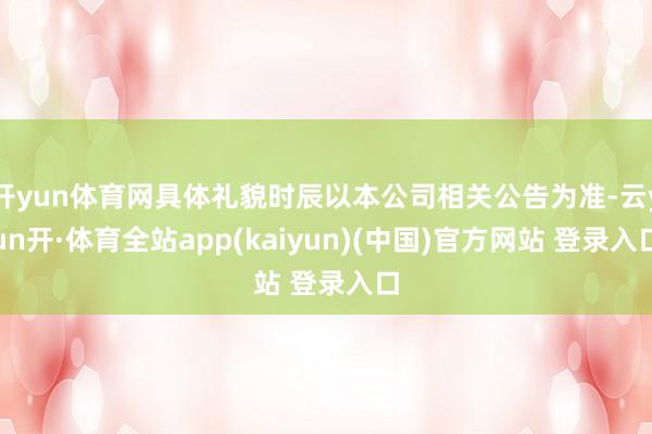 开yun体育网具体礼貌时辰以本公司相关公告为准-云yun开·体育全站app(kaiyun)(中国)官方网站 登录入口