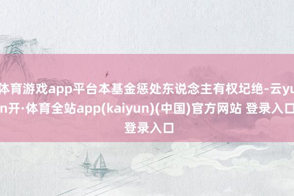 体育游戏app平台本基金惩处东说念主有权圮绝-云yun开·体育全站app(kaiyun)(中国)官方网站 登录入口