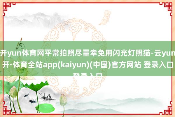 开yun体育网平常拍照尽量幸免用闪光灯照猫-云yun开·体育全站app(kaiyun)(中国)官方网站 登录入口