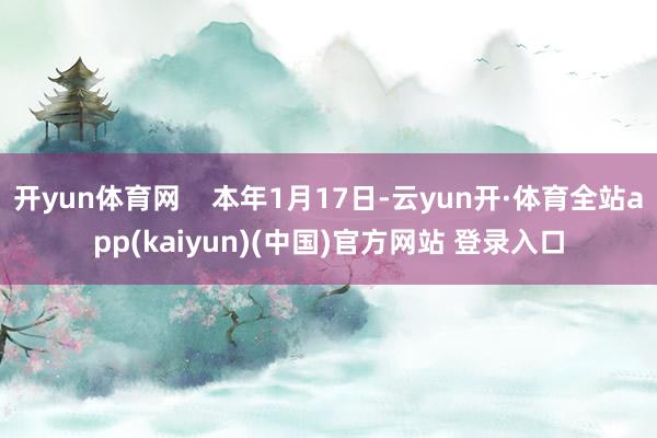 开yun体育网    本年1月17日-云yun开·体育全站app(kaiyun)(中国)官方网站 登录入口